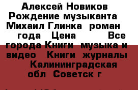 Алексей Новиков “Рождение музыканта“ (Михаил Глинка) роман 1950 года › Цена ­ 250 - Все города Книги, музыка и видео » Книги, журналы   . Калининградская обл.,Советск г.